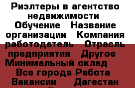 Риэлтеры в агентство недвижимости. Обучение › Название организации ­ Компания-работодатель › Отрасль предприятия ­ Другое › Минимальный оклад ­ 1 - Все города Работа » Вакансии   . Дагестан респ.,Дагестанские Огни г.